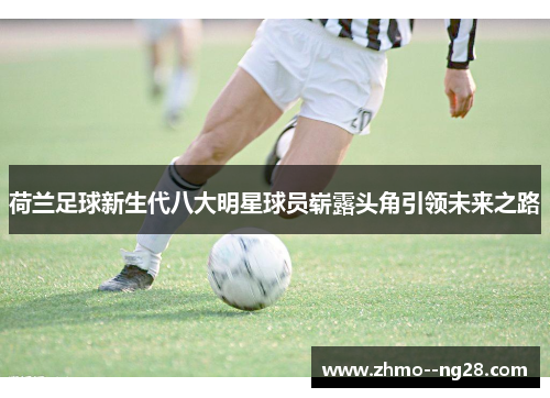 荷兰足球新生代八大明星球员崭露头角引领未来之路 荷兰足球新生代八大明星球员崭露头角引领未来之路