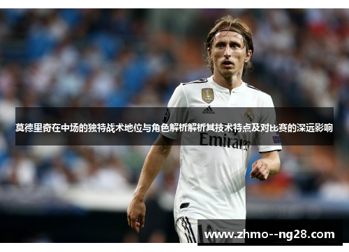 莫德里奇在中场的独特战术地位与角色解析解析其技术特点及对比赛的深远影响