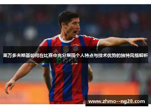 莱万多夫斯基如何在比赛中充分展现个人特点与技术优势的独特风格解析 莱万多夫斯基如何在比赛中充分展现个人特点与技术优势的独特风格解析