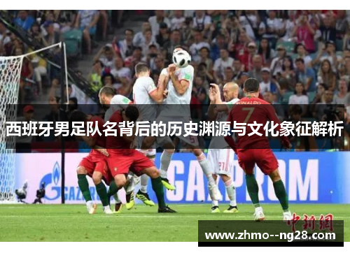 西班牙男足队名背后的历史渊源与文化象征解析 西班牙男足队名背后的历史渊源与文化象征解析