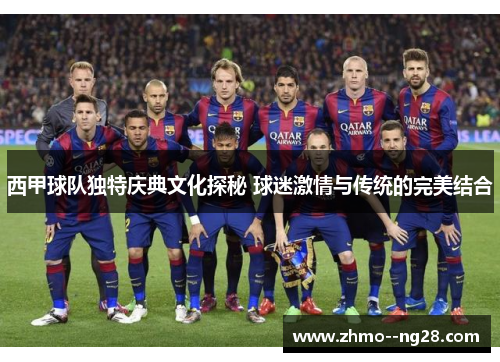 西甲球队独特庆典文化探秘 球迷激情与传统的完美结合 西甲球队独特庆典文化探秘 球迷激情与传统的完美结合