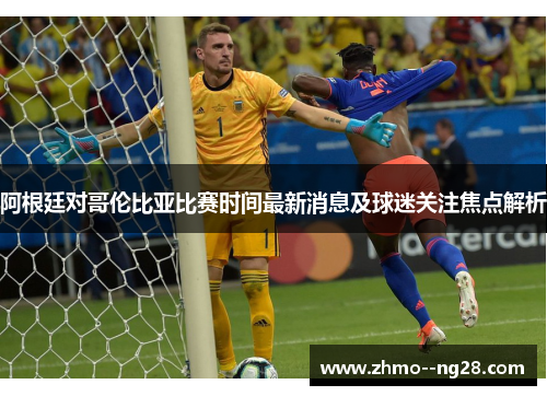 阿根廷对哥伦比亚比赛时间最新消息及球迷关注焦点解析