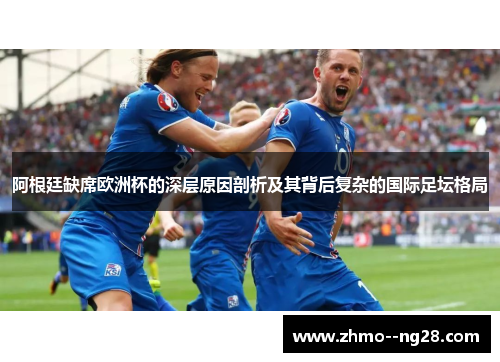 阿根廷缺席欧洲杯的深层原因剖析及其背后复杂的国际足坛格局