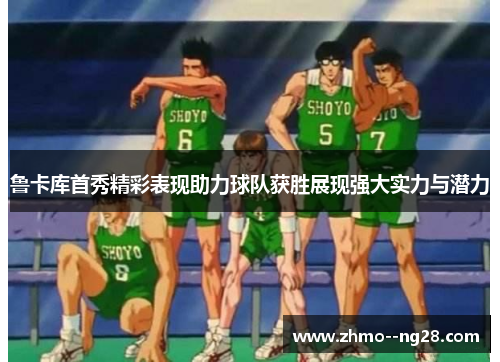 鲁卡库首秀精彩表现助力球队获胜展现强大实力与潜力