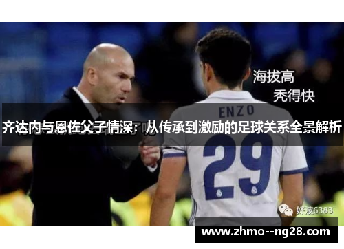 齐达内与恩佐父子情深：从传承到激励的足球关系全景解析