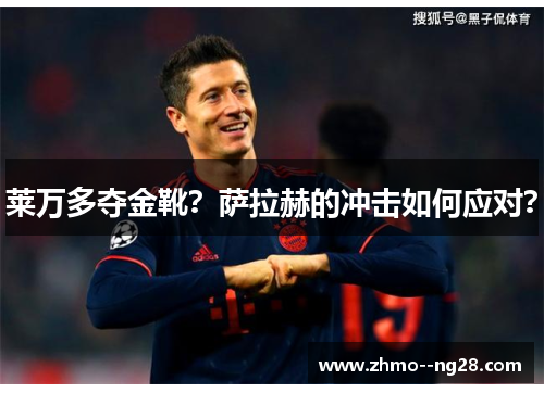 莱万多夺金靴？萨拉赫的冲击如何应对？