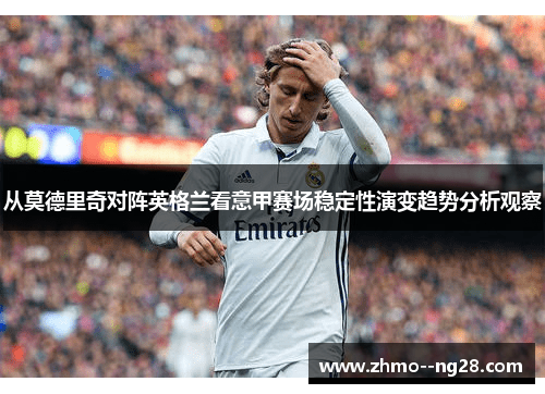 从莫德里奇对阵英格兰看意甲赛场稳定性演变趋势分析观察
