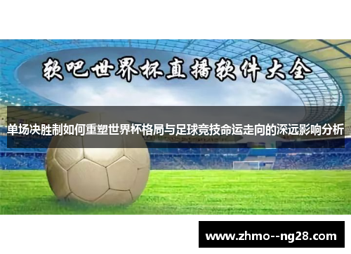 单场决胜制如何重塑世界杯格局与足球竞技命运走向的深远影响分析 单场决胜制如何重塑世界杯格局与足球竞技命运走向的深远影响分析