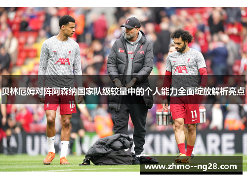 贝林厄姆对阵阿森纳国家队级较量中的个人能力全面绽放解析亮点 贝林厄姆对阵阿森纳国家队级较量中的个人能力全面绽放解析亮点