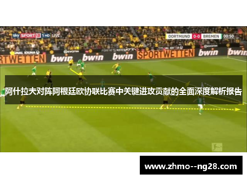 阿什拉夫对阵阿根廷欧协联比赛中关键进攻贡献的全面深度解析报告 阿什拉夫对阵阿根廷欧协联比赛中关键进攻贡献的全面深度解析报告