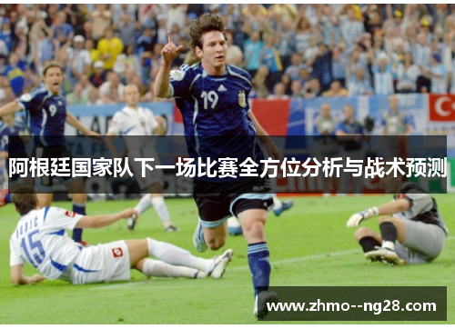 阿根廷国家队下一场比赛全方位分析与战术预测 阿根廷国家队下一场比赛全方位分析与战术预测