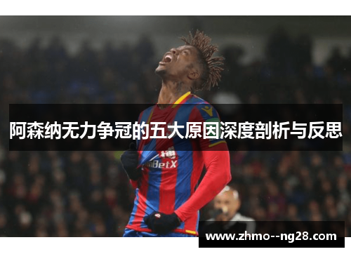 阿森纳无力争冠的五大原因深度剖析与反思 阿森纳无力争冠的五大原因深度剖析与反思