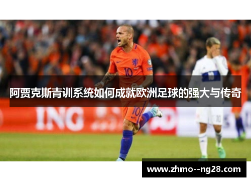 阿贾克斯青训系统如何成就欧洲足球的强大与传奇