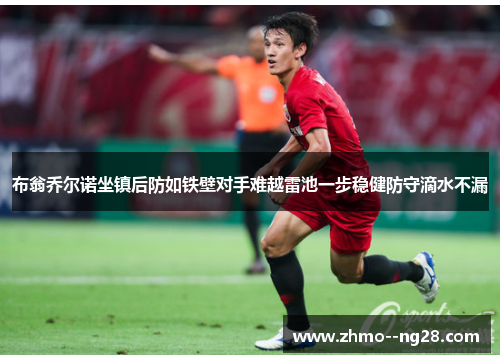 布翁乔尔诺坐镇后防如铁壁对手难越雷池一步稳健防守滴水不漏
