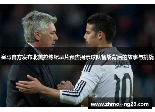 皇马官方发布北美拉练纪录片预告揭示球队备战背后的故事与挑战