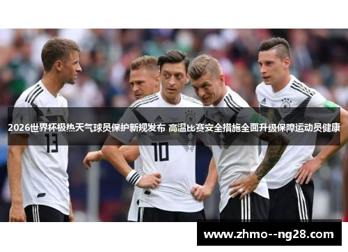 2026世界杯极热天气球员保护新规发布 高温比赛安全措施全面升级保障运动员健康