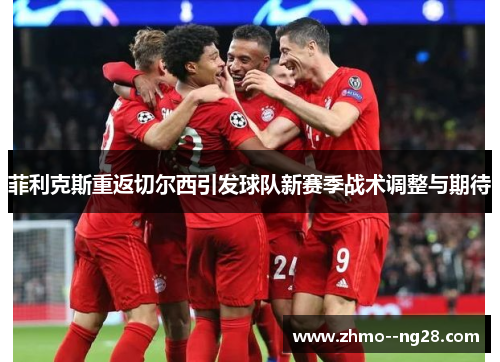菲利克斯重返切尔西引发球队新赛季战术调整与期待